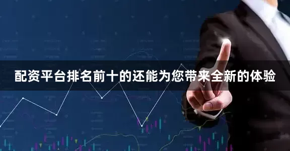 配资平台排名前十的还能为您带来全新的体验