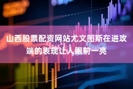 山西股票配资网站尤文图斯在进攻端的表现让人眼前一亮
