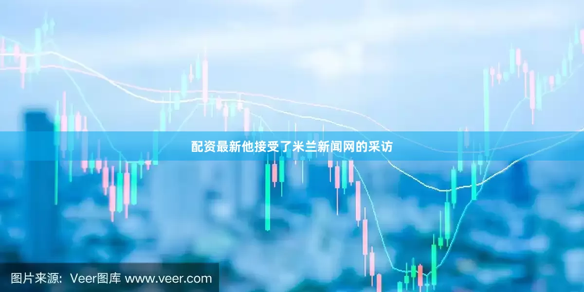 配资最新他接受了米兰新闻网的采访