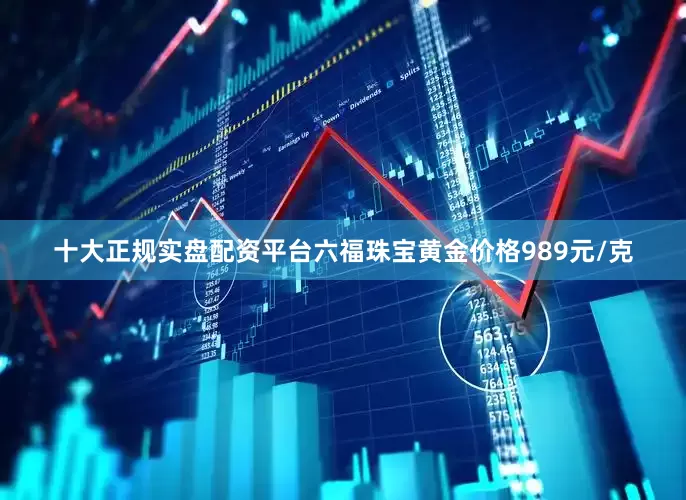 十大正规实盘配资平台六福珠宝黄金价格989元/克