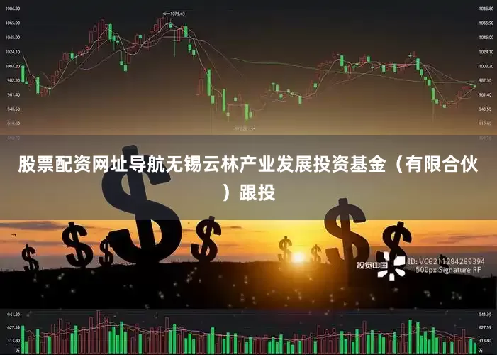 股票配资网址导航无锡云林产业发展投资基金（有限合伙）跟投