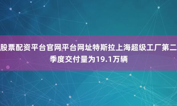 股票配资平台官网平台网址特斯拉上海超级工厂第二季度交付量为19.1万辆