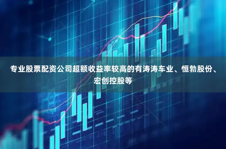 专业股票配资公司超额收益率较高的有涛涛车业、恒勃股份、宏创控股等
