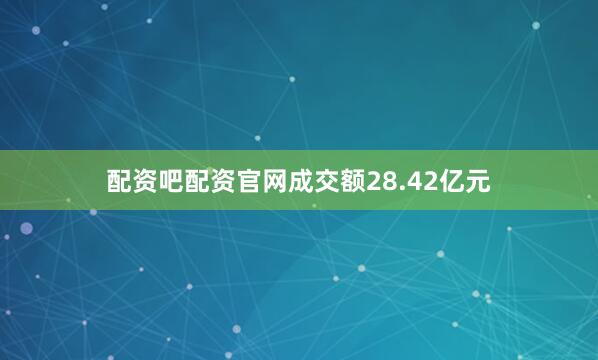配资吧配资官网成交额28.42亿元