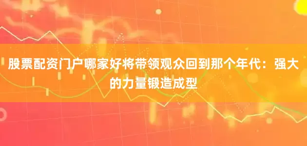 股票配资门户哪家好将带领观众回到那个年代：强大的力量锻造成型