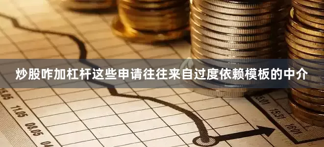 炒股咋加杠杆这些申请往往来自过度依赖模板的中介