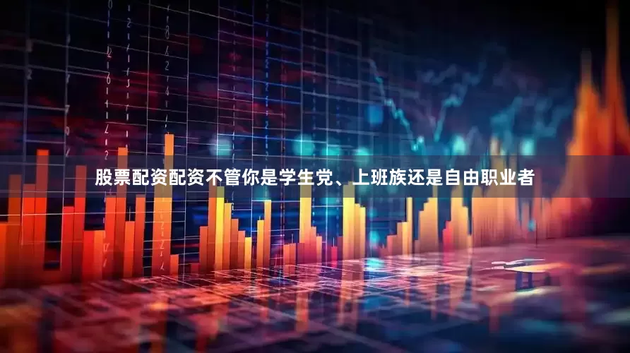 股票配资配资不管你是学生党、上班族还是自由职业者