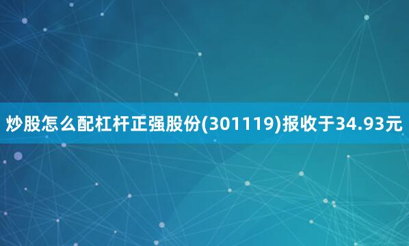 炒股怎么配杠杆正强股份(301119)报收于34.93元