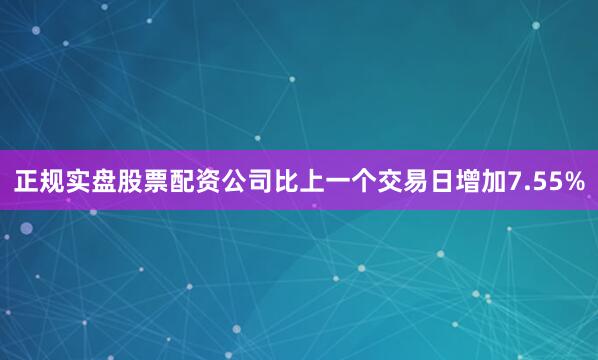 正规实盘股票配资公司比上一个交易日增加7.55%