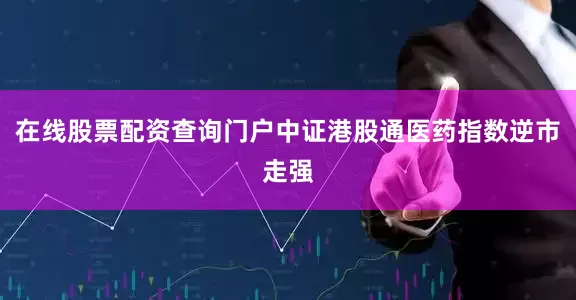 在线股票配资查询门户中证港股通医药指数逆市走强