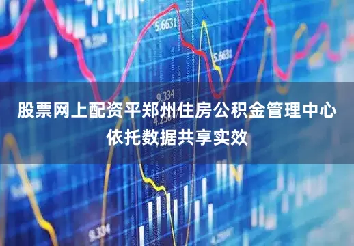 股票网上配资平郑州住房公积金管理中心依托数据共享实效