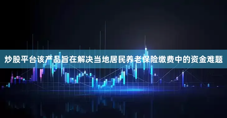 炒股平台该产品旨在解决当地居民养老保险缴费中的资金难题
