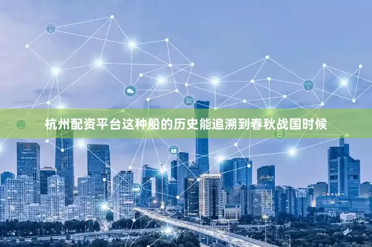 杭州配资平台这种船的历史能追溯到春秋战国时候