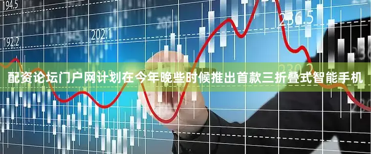 配资论坛门户网计划在今年晚些时候推出首款三折叠式智能手机