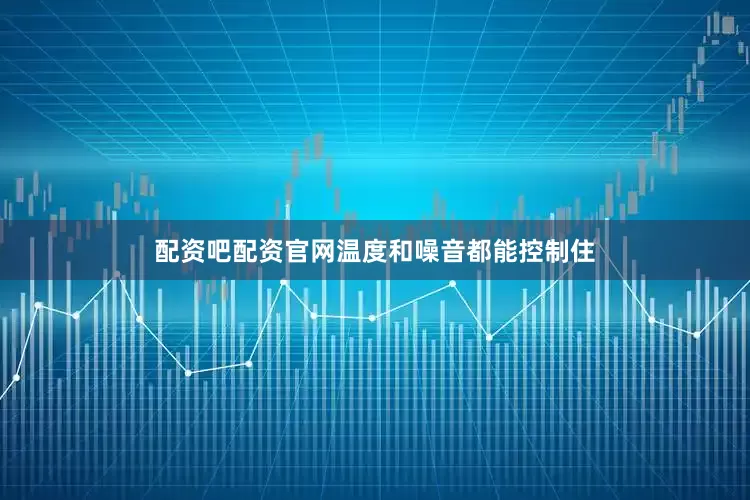 配资吧配资官网温度和噪音都能控制住