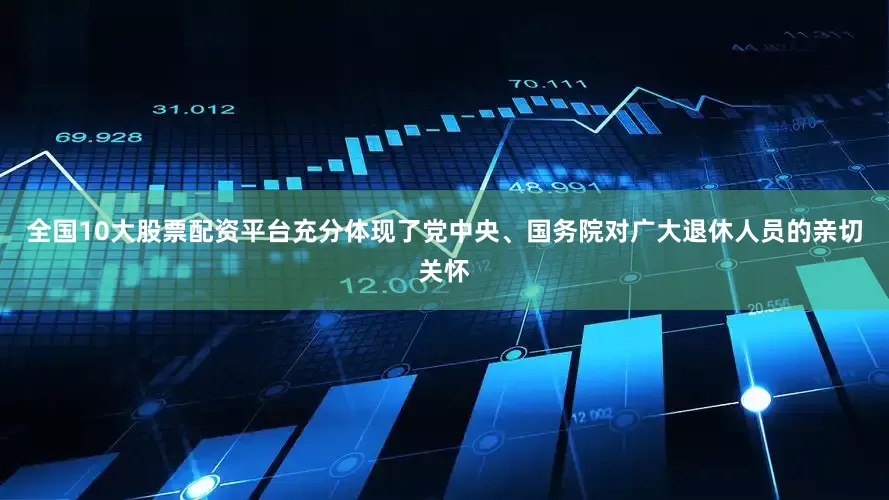 全国10大股票配资平台充分体现了党中央、国务院对广大退休人员的亲切关怀