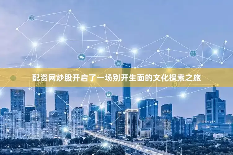 配资网炒股开启了一场别开生面的文化探索之旅