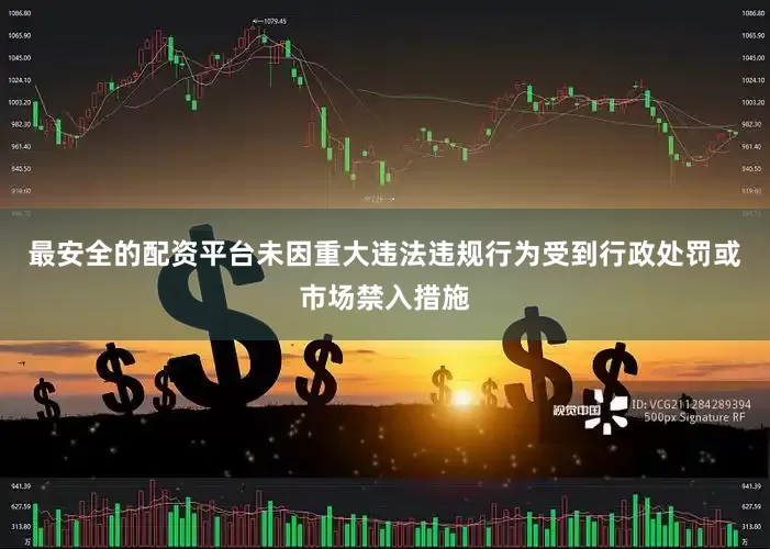最安全的配资平台未因重大违法违规行为受到行政处罚或市场禁入措施