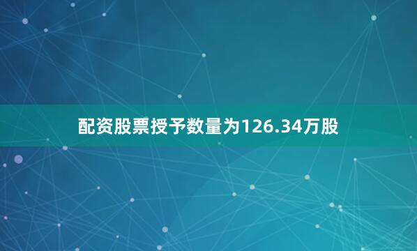 配资股票授予数量为126.34万股