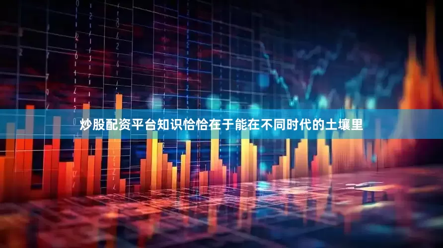 炒股配资平台知识恰恰在于能在不同时代的土壤里