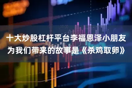 十大炒股杠杆平台李福恩泽小朋友为我们带来的故事是《杀鸡取卵》