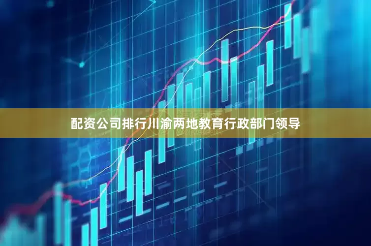 配资公司排行川渝两地教育行政部门领导