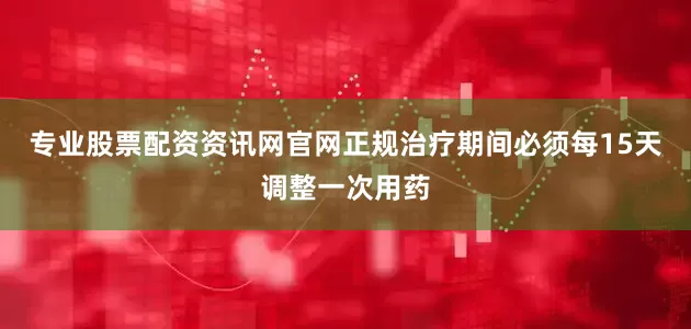 专业股票配资资讯网官网正规治疗期间必须每15天调整一次用药