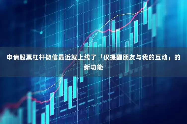 申请股票杠杆微信最近就上线了「仅提醒朋友与我的互动」的新功能