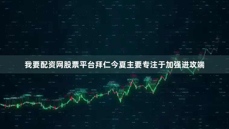 我要配资网股票平台拜仁今夏主要专注于加强进攻端