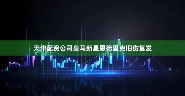 天津配资公司皇马新星恩德里克旧伤复发