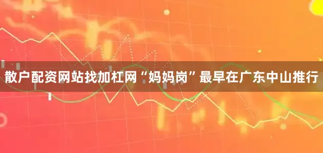 散户配资网站找加杠网“妈妈岗”最早在广东中山推行
