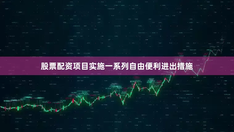 股票配资项目实施一系列自由便利进出措施