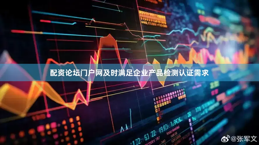 配资论坛门户网及时满足企业产品检测认证需求