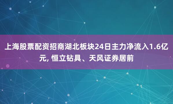 上海股票配资招商湖北板块24日主力净流入1.6亿元, 恒立钻具、天风证券居前