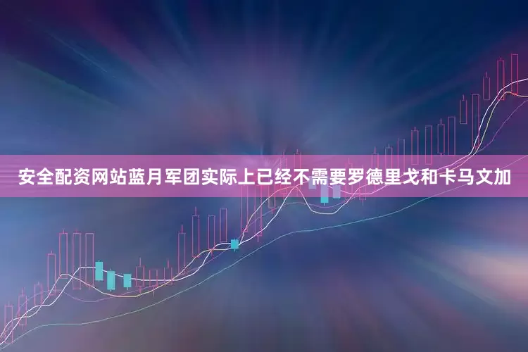 安全配资网站蓝月军团实际上已经不需要罗德里戈和卡马文加