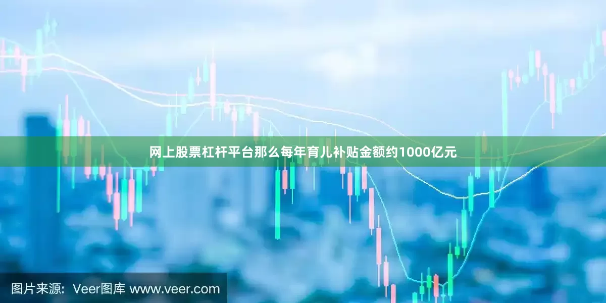 网上股票杠杆平台那么每年育儿补贴金额约1000亿元