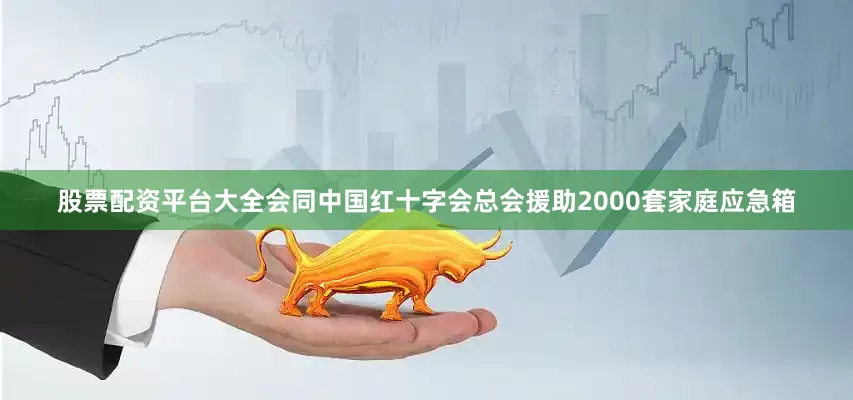 股票配资平台大全会同中国红十字会总会援助2000套家庭应急箱