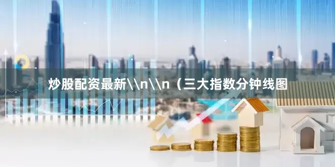 炒股配资最新\n\n（三大指数分钟线图