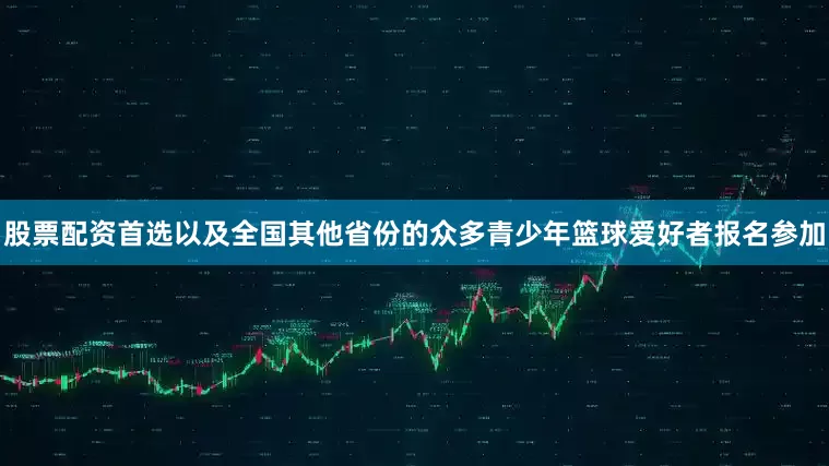 股票配资首选以及全国其他省份的众多青少年篮球爱好者报名参加