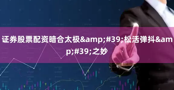 证券股票配资暗合太极&#39;松活弹抖&#39;之妙