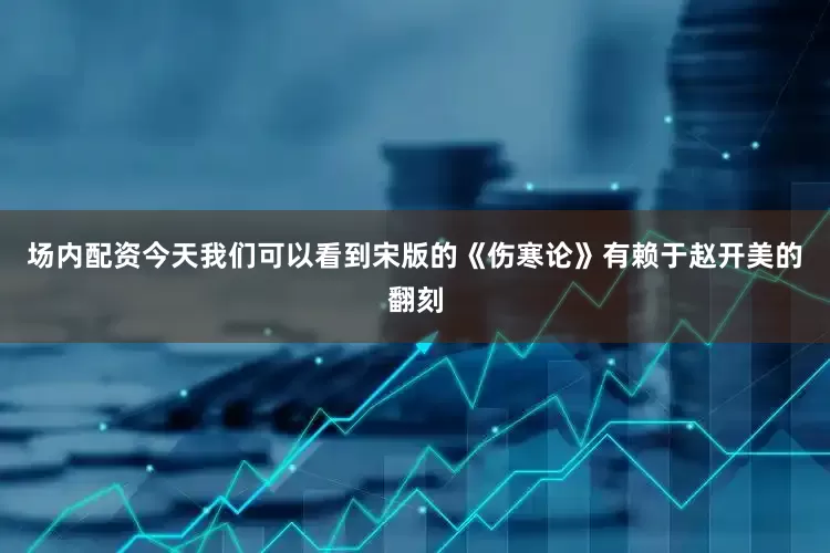场内配资今天我们可以看到宋版的《伤寒论》有赖于赵开美的翻刻