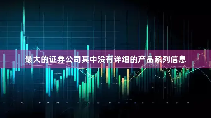 最大的证券公司其中没有详细的产品系列信息