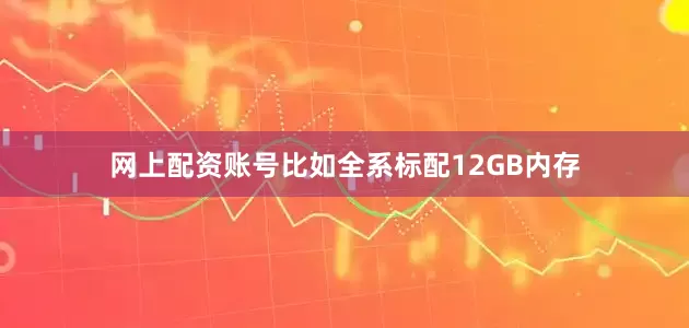 网上配资账号比如全系标配12GB内存