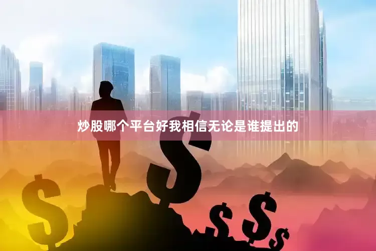 炒股哪个平台好我相信无论是谁提出的