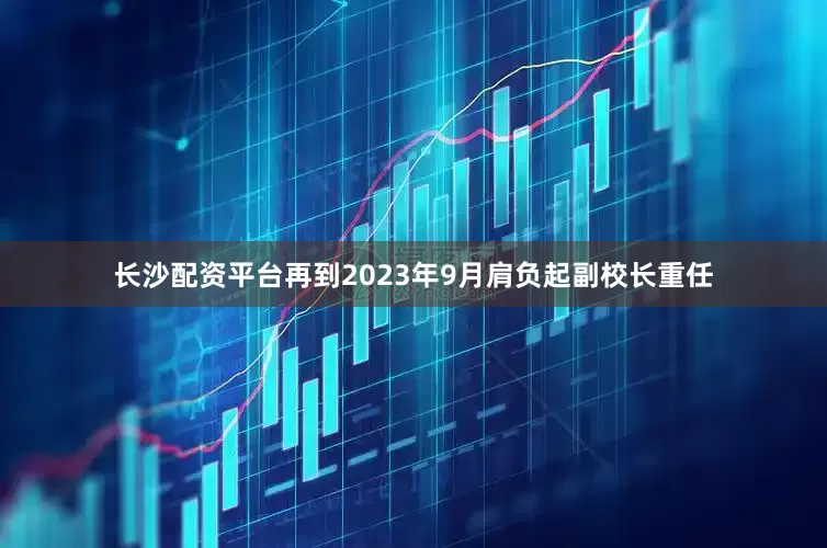 长沙配资平台再到2023年9月肩负起副校长重任