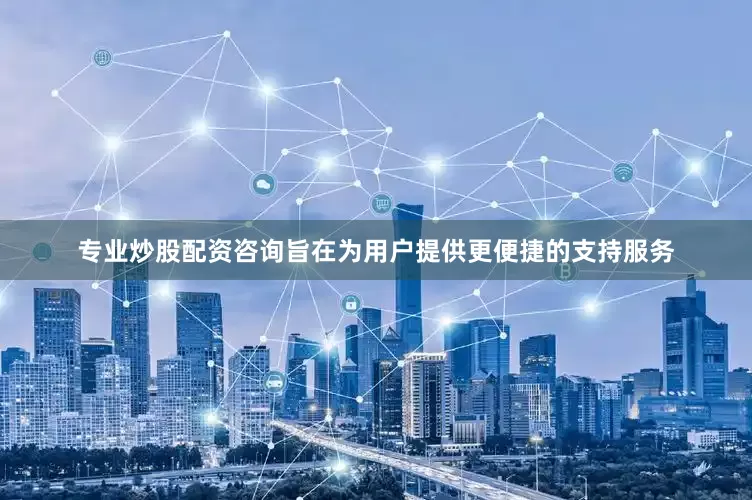 专业炒股配资咨询旨在为用户提供更便捷的支持服务