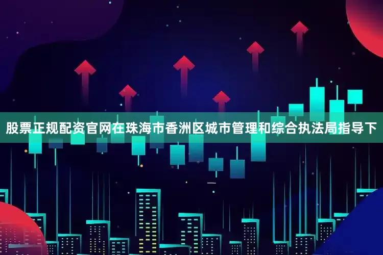 股票正规配资官网在珠海市香洲区城市管理和综合执法局指导下