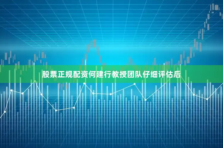 股票正规配资何建行教授团队仔细评估后