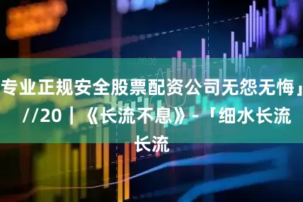 专业正规安全股票配资公司无怨无悔」 //20|《长流不息》-「细水长流