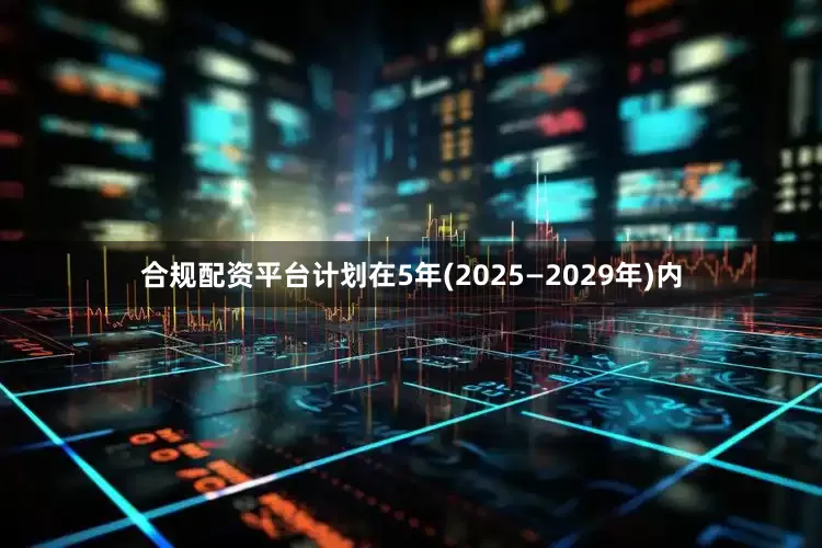 合规配资平台计划在5年(2025—2029年)内